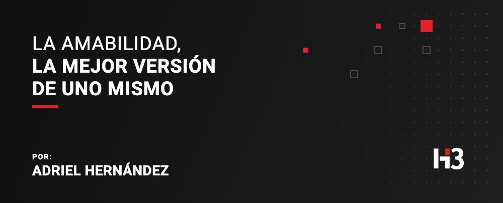 La amabilidad, la mejor versión de uno mismo. Por: Adriel Hernández