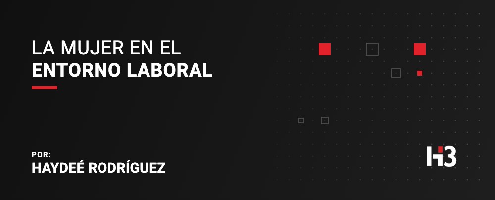 La Mujer en el Entorno Laboral. Por: Haydeé Rodríguez