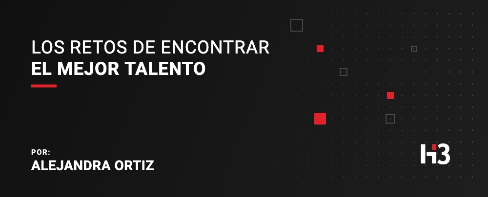 Los Retos de Encontrar el Mejor Talento. Por: Alejandra Ortiz